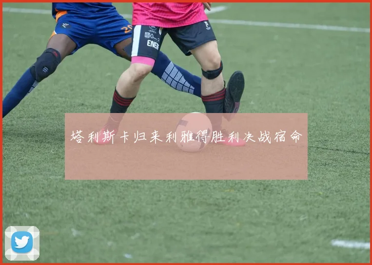 塔利斯卡归来利雅得胜利决战宿命