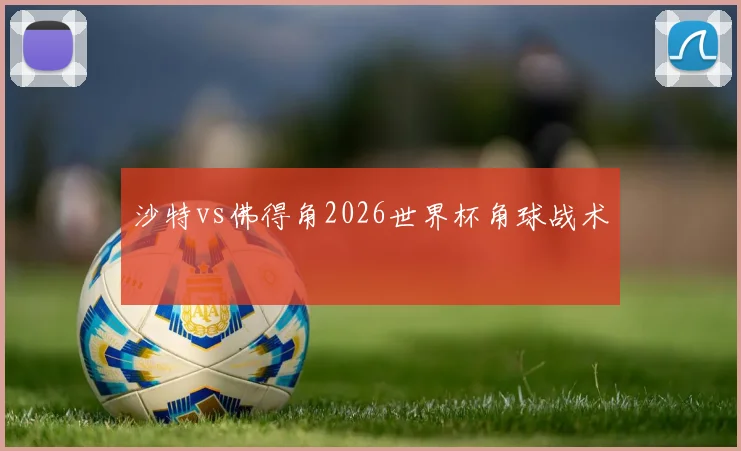 沙特vs佛得角2026世界杯角球战术