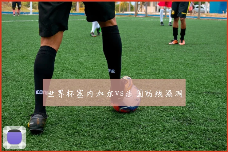 世界杯塞内加尔vs法国防线漏洞