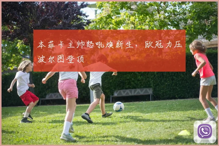 本菲卡主帅怒吼焕新生,欧冠力压波尔图登顶