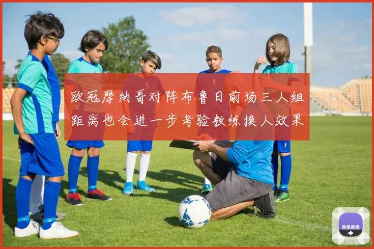 欧冠摩纳哥对阵布鲁日前场三人组距离也会进一步考验教练换人效果